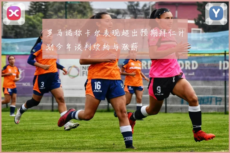 罗马诺称卡尔表现超出预期拜仁计划今年谈判续约与涨薪