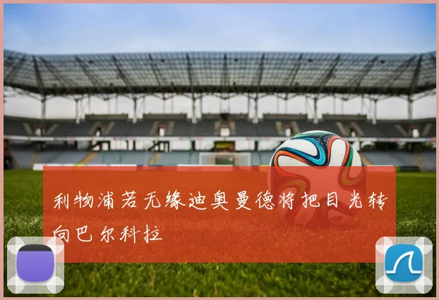 利物浦若无缘迪奥曼德将把目光转向巴尔科拉