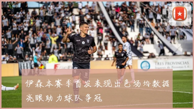 伊森本赛季首发表现出色场均数据亮眼助力球队争冠