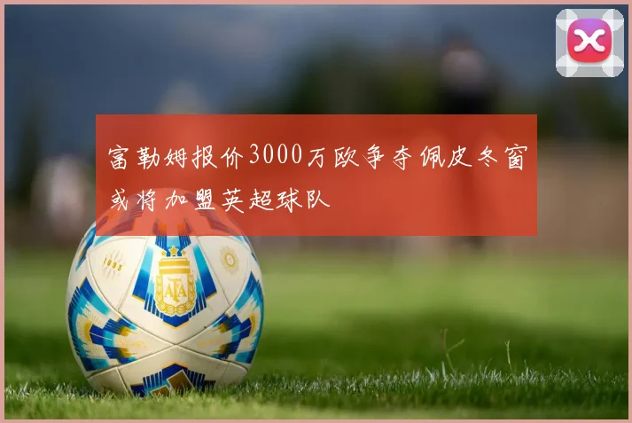 富勒姆报价3000万欧争夺佩皮冬窗或将加盟英超球队