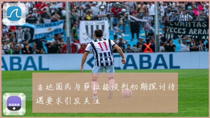 吉达国民与萨拉赫谈判初期探讨待遇要求引发关注