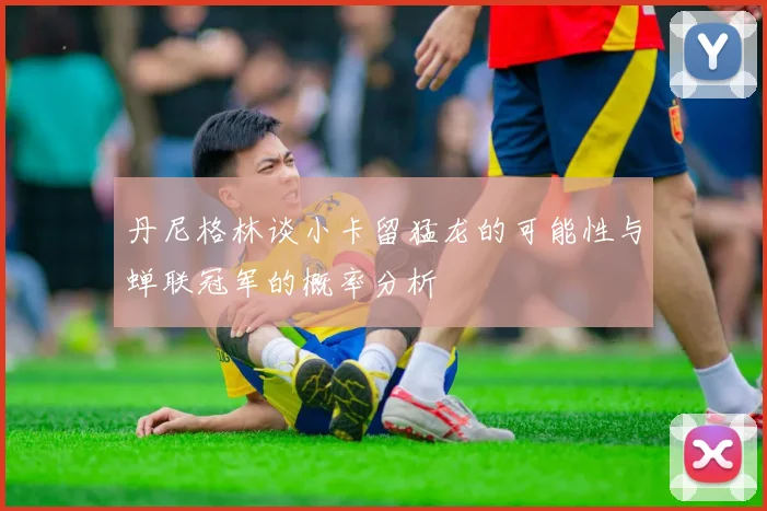丹尼格林谈小卡留猛龙的可能性与蝉联冠军的概率分析