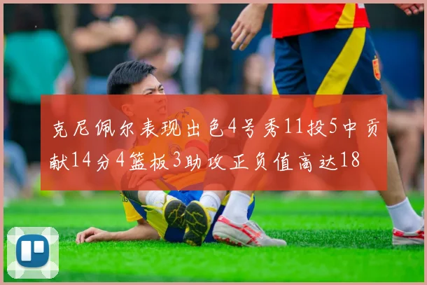 克尼佩尔表现出色4号秀11投5中贡献14分4篮板3助攻正负值高达18