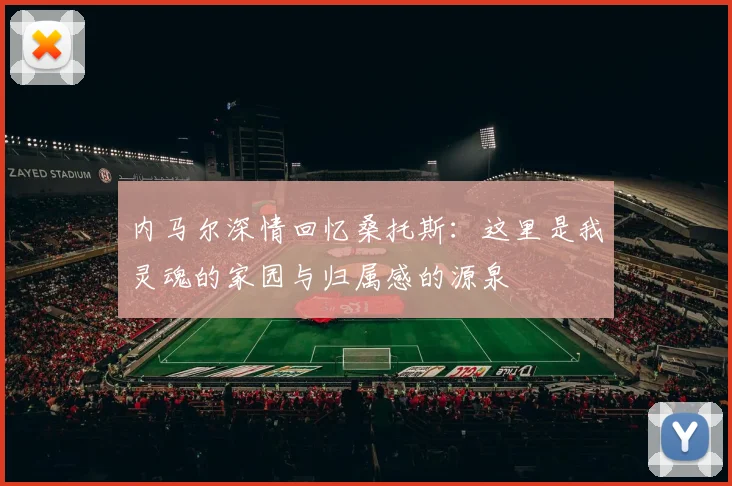 内马尔深情回忆桑托斯：这里是我灵魂的家园与归属感的源泉