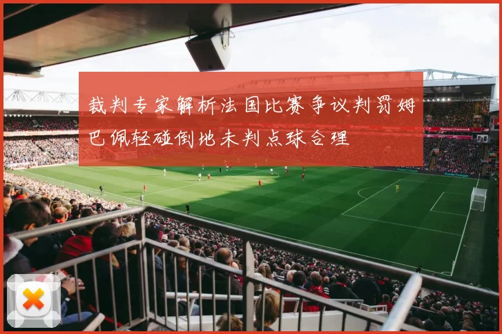 裁判专家解析法国比赛争议判罚姆巴佩轻碰倒地未判点球合理