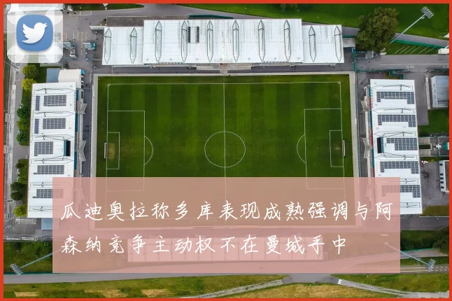 瓜迪奥拉称多库表现成熟强调与阿森纳竞争主动权不在曼城手中