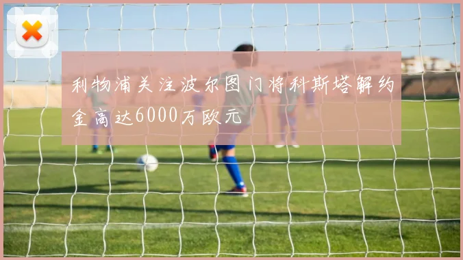 利物浦关注波尔图门将科斯塔解约金高达6000万欧元