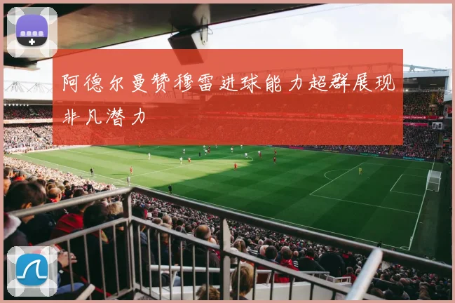 阿德尔曼赞穆雷进球能力超群展现非凡潜力