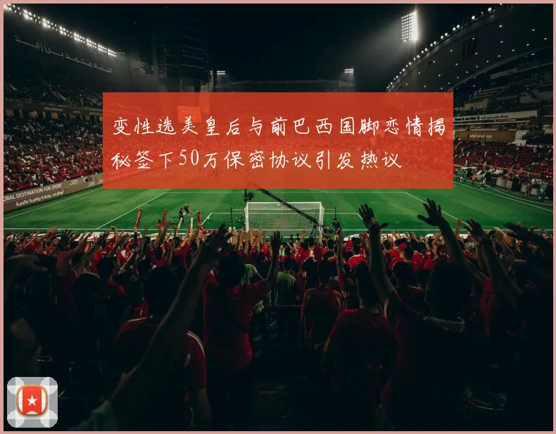变性选美皇后与前巴西国脚恋情揭秘签下50万保密协议引发热议
