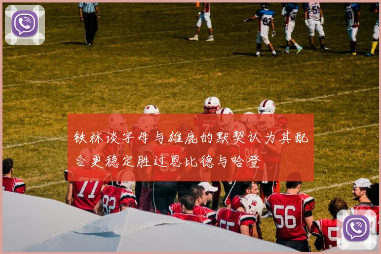 铁林谈字母与雄鹿的默契认为其配合更稳定胜过恩比德与哈登