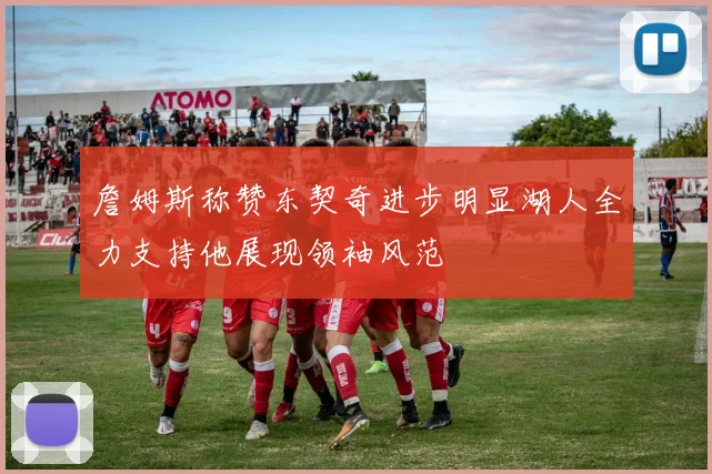 詹姆斯称赞东契奇进步明显湖人全力支持他展现领袖风范