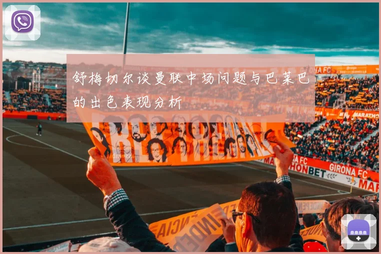 舒梅切尔谈曼联中场问题与巴莱巴的出色表现分析