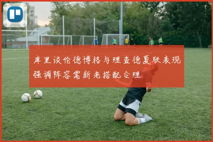 库里谈伦德博格与理查德夏联表现强调阵容需新老搭配合理
