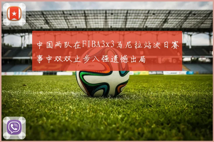 中国两队在FIBA3x3马尼拉站次日赛事中双双止步八强遗憾出局