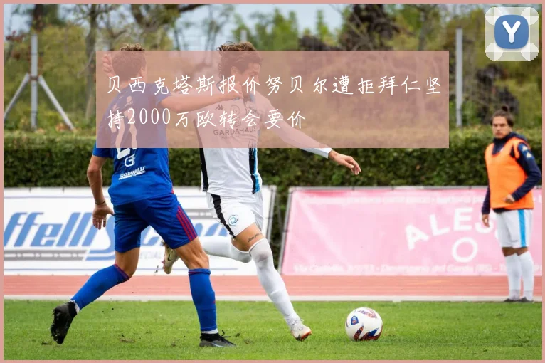 贝西克塔斯报价努贝尔遭拒拜仁坚持2000万欧转会要价