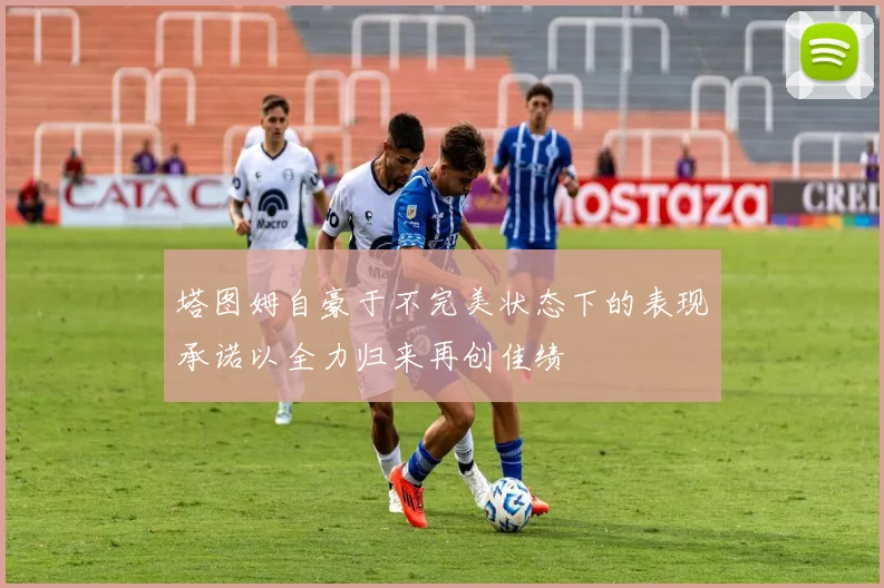 塔图姆自豪于不完美状态下的表现承诺以全力归来再创佳绩