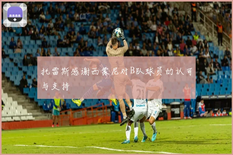 托雷斯感谢西蒙尼对B队球员的认可与支持