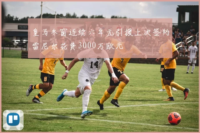 皇马冬窗连续六年无引援上次签约雷尼尔花费3000万欧元