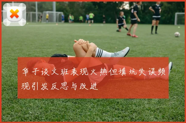 华子谈文班表现火热但填坑失误频现引发反思与改进