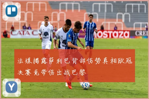 法媒揭露萨利巴背部伤势真相欧冠决赛竟带伤出战巴黎