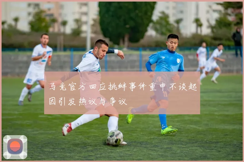 马竞官方回应挑衅事件重申不谈起因引发热议与争议