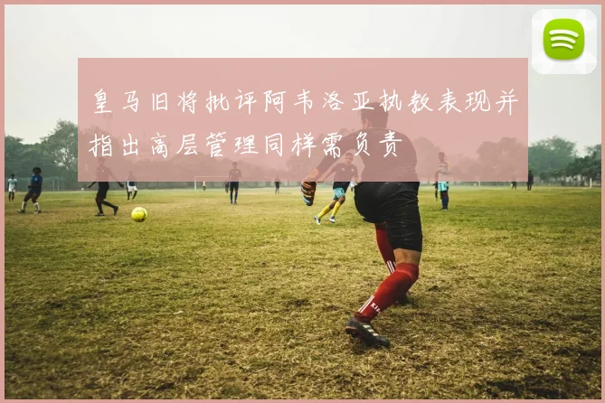 皇马旧将批评阿韦洛亚执教表现并指出高层管理同样需负责