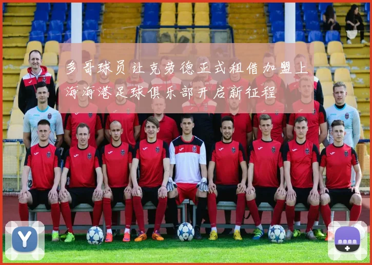 多哥球员让克劳德正式租借加盟上海海港足球俱乐部开启新征程